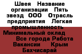 Швея › Название организации ­ Пять звезд, ООО › Отрасль предприятия ­ Легкая промышленность › Минимальный оклад ­ 20 000 - Все города Работа » Вакансии   . Крым,Бахчисарай